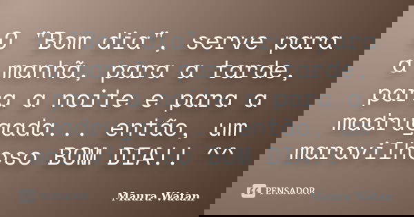 O "Bom dia", serve para a manhã, para a tarde, para a noite e para a madrugada... então, um maravilhoso BOM DIA!! ^^... Frase de Maura Watan.
