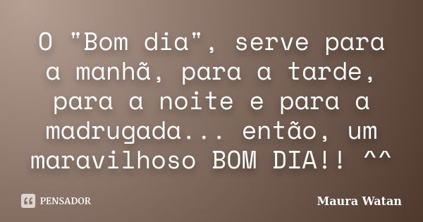 O "Bom dia", serve para a manhã, para a tarde, para a noite e para a madrugada... então, um maravilhoso BOM DIA!! ^^... Frase de Maura Watan.