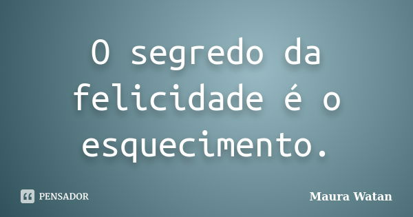 O segredo da felicidade é o esquecimento.... Frase de Maura Watan.