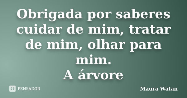 Obrigada por saberes cuidar de mim, tratar de mim, olhar para mim. A árvore... Frase de Maura Watan.