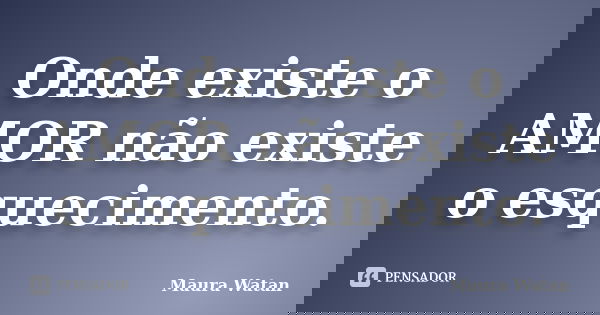 Onde existe o AMOR não existe o esquecimento.... Frase de Maura Watan.