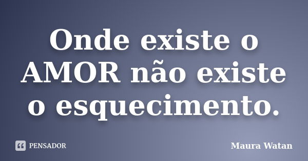 Onde existe o AMOR não existe o esquecimento.... Frase de Maura Watan.