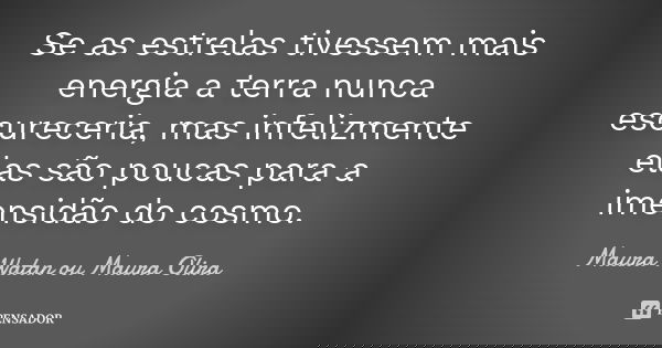 Se as estrelas tivessem mais energia a terra nunca escureceria, mas infelizmente elas são poucas para a imensidão do cosmo.... Frase de Maura Watan ou Maura Olira.