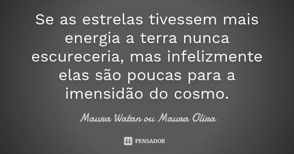 Se as estrelas tivessem mais energia a terra nunca escureceria, mas infelizmente elas são poucas para a imensidão do cosmo.... Frase de Maura Watan ou Maura Olira.