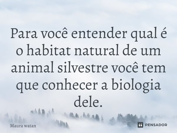Para você⁠ entender qual é o habitat natural de um animal silvestre você tem que conhecer a biologia dele.... Frase de Maura Watan.