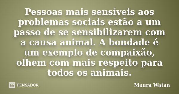 Pessoas mais sensíveis aos problemas sociais estão a um passo de se sensibilizarem com a causa animal. A bondade é um exemplo de compaixão, olhem com mais respe... Frase de Maura Watan.