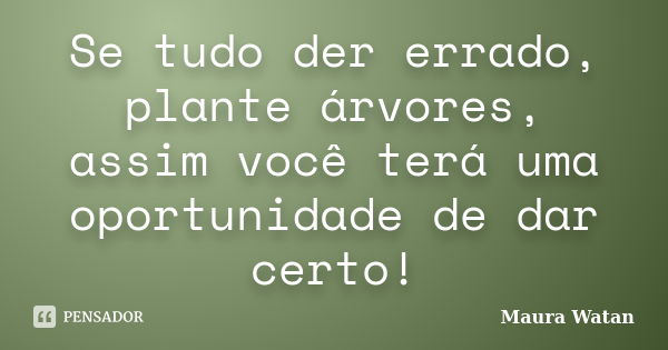 Se tudo der errado, plante árvores, assim você terá uma oportunidade de dar certo!... Frase de Maura Watan.