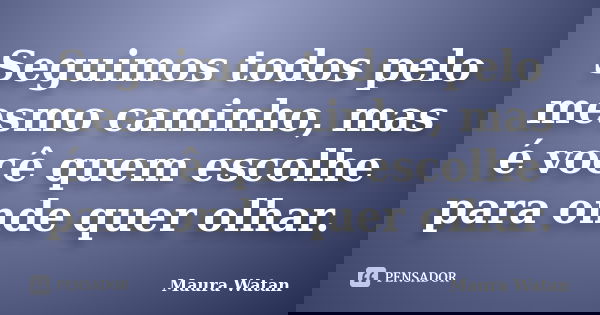 Seguimos todos pelo mesmo caminho, mas é você quem escolhe para onde quer olhar.... Frase de Maura Watan.