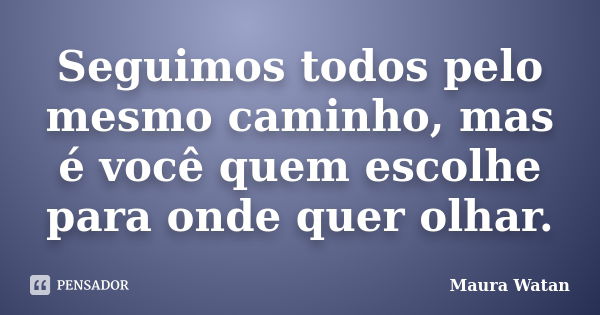 Seguimos todos pelo mesmo caminho, mas é você quem escolhe para onde quer olhar.... Frase de Maura Watan.