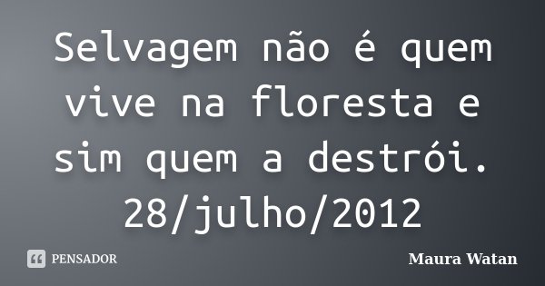 Selvagem não é quem vive na floresta e sim quem a destrói. 28/julho/2012... Frase de Maura Watan.