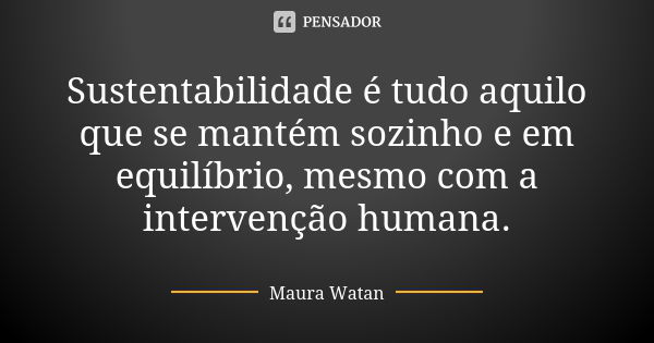 Sustentabilidade é tudo aquilo que se mantém sozinho e em equilíbrio, mesmo com a intervenção humana.... Frase de Maura Watan.