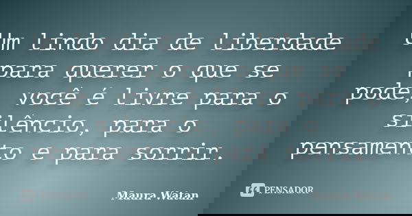 Um lindo dia de liberdade para querer o que se pode, você é livre para o silêncio, para o pensamento e para sorrir.... Frase de Maura Watan.