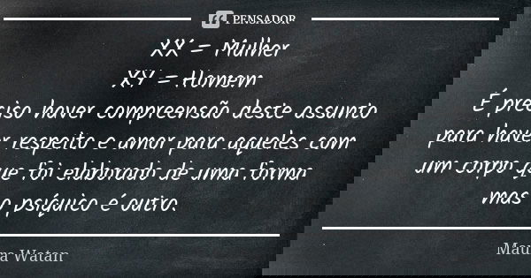 XX = Mulher XY = Homem É preciso haver compreensão deste assunto para haver respeito e amor para aqueles com um corpo que foi elaborado de uma forma mas o psíqu... Frase de Maura Watan.