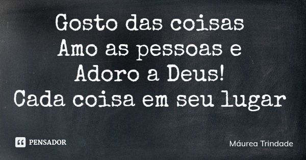 Gosto das coisas Amo as pessoas e Adoro a Deus! Cada coisa em seu lugar... Frase de Máurea Trindade.