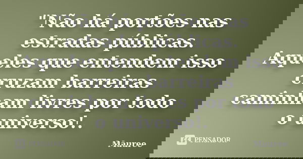 "Não há portões nas estradas públicas. Aqueles que entendem isso cruzam barreiras caminham livres por todo o universo!.... Frase de Mauree.
