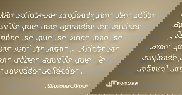 Não sinta-se culpado por ter dito aquilo que nao agradou os outros ,lembre se que se voce nao se amar quem vai te amar . Sinta se culpado por dizer aquilo que `... Frase de Maureen Dowd.