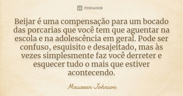 Beijar é uma compensação para um bocado das porcarias que você tem que aguentar na escola e na adolescência em geral. Pode ser confuso, esquisito e desajeitado,... Frase de Maureen Johnson.