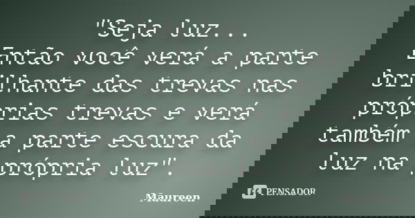 "Seja luz... Então você verá a parte brilhante das trevas nas próprias trevas e verá também a parte escura da luz na própria luz".... Frase de Maureen.