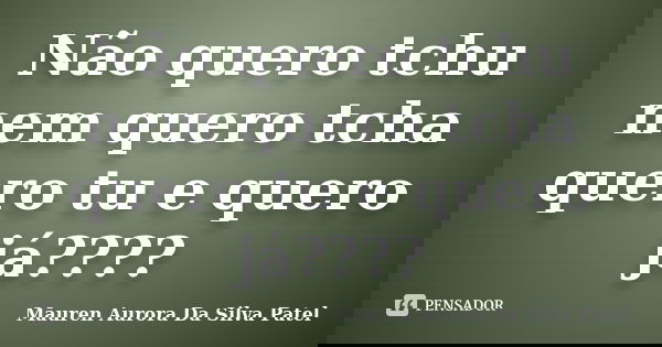 Não quero tchu nem quero tcha quero tu e quero já????... Frase de Mauren Aurora Da Silva Patel.