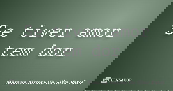Se tiver amor tem dor... Frase de Mauren Aurora Da Silva Patel.