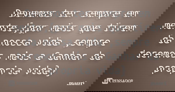 Devemos ter sempre em mente,{por mais que tirem da nossa vida ,sempre teremos mais a Ganhar da propria vida}... Frase de mauri.