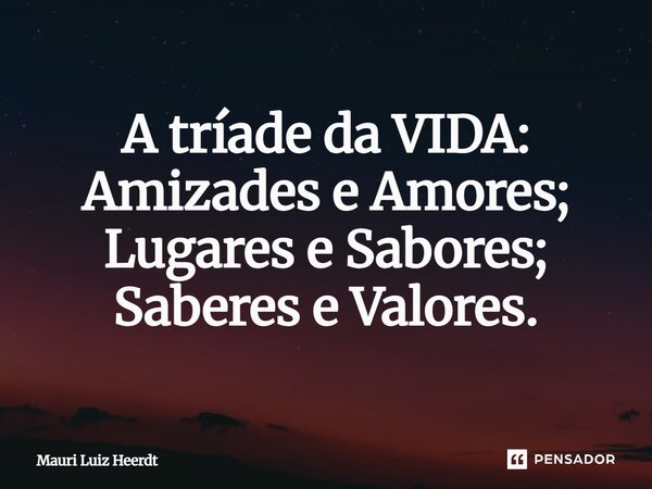 A tríade da VIDA:⁠ Amizades e Amores; Lugares e Sabores; Saberes e Valores.... Frase de Mauri Luiz Heerdt.