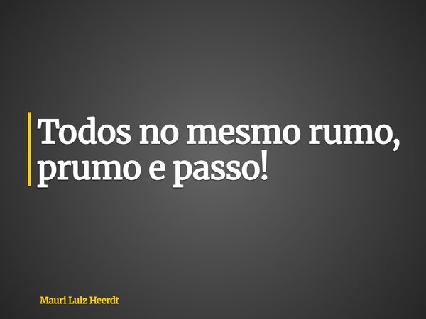 Todos no mesmo rumo, prumo e passo!... Frase de Mauri Luiz Heerdt.