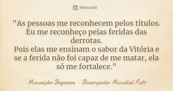 "As pessoas me reconhecem pelos títulos. Eu me reconheço pelas feridas das derrotas. Pois elas me ensinam o sabor da Vitória e se a ferida não foi capaz de... Frase de Maurição Bezerra - Bicampeão Mundial Fut7.