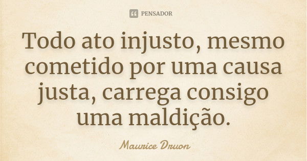 Todo ato injusto, mesmo cometido por uma causa justa, carrega consigo uma maldição.... Frase de Maurice Druon.