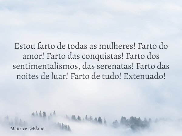 Estou farto de todas as mulheres! Farto do amor! Farto das conquistas! Farto dos sentimentalismos, das serenatas! Farto das noites de luar! Farto de tudo! Exten... Frase de Maurice LeBlanc.