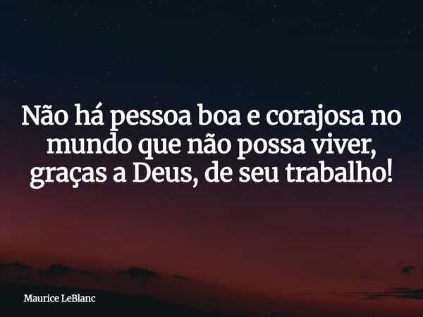 Não há pessoa boa e corajosa no mundo que não possa viver, graças a Deus, de seu trabalho!... Frase de Maurice LeBlanc.