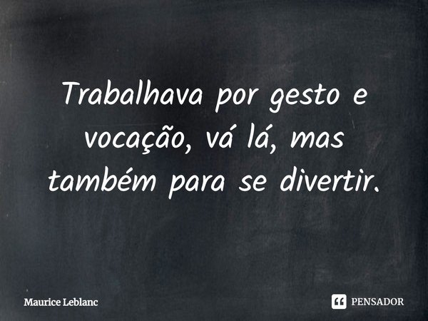 ⁠Trabalhava por gesto e vocação, vá lá, mas também para se divertir.... Frase de Maurice Leblanc.