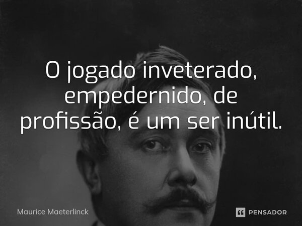 ⁠O jogado inveterado, empedernido, de profissão, é um ser inútil.... Frase de Maurice Maeterlinck.