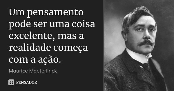 Um pensamento pode ser uma coisa excelente, mas a realidade começa com a ação.... Frase de Maurice Maeterlinck.