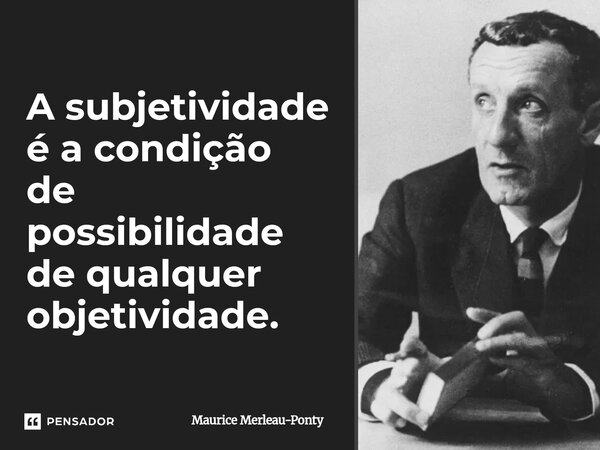 A subjetividade é a condição de possibilidade de qualquer objetividade.... Frase de Maurice Merleau-Ponty.