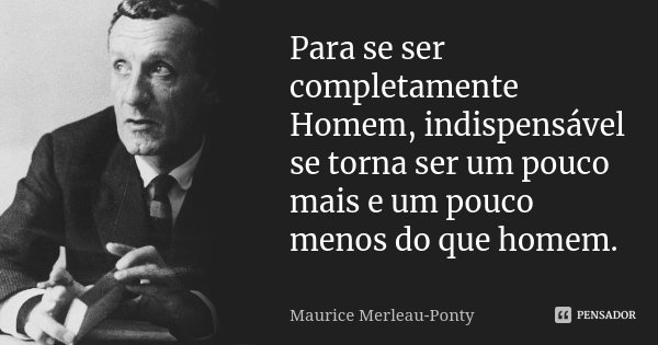 Para se ser completamente Homem, indispensável se torna ser um pouco mais e um pouco menos do que homem.... Frase de Maurice Merleau-Ponty.
