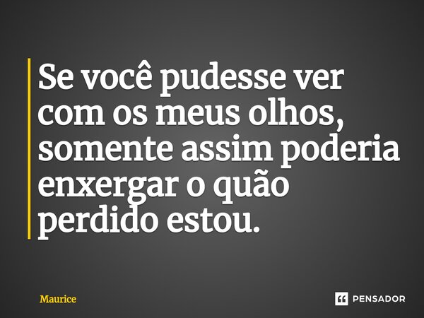 ⁠Se você pudesse ver com os meus olhos, somente assim poderia enxergar o quão perdido estou.... Frase de Maurice.