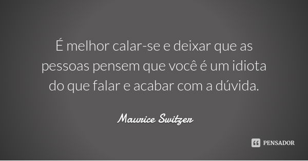 É melhor calar-se e deixar que as pessoas pensem que você é um idiota do que falar e acabar com a dúvida.... Frase de Maurice Switzer.