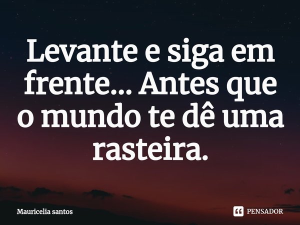 ⁠Levante e siga em frente... Antes que o mundo te dê uma rasteira.... Frase de Mauricelia santos.