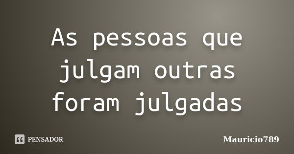 As pessoas que julgam outras foram julgadas... Frase de Mauricio789.