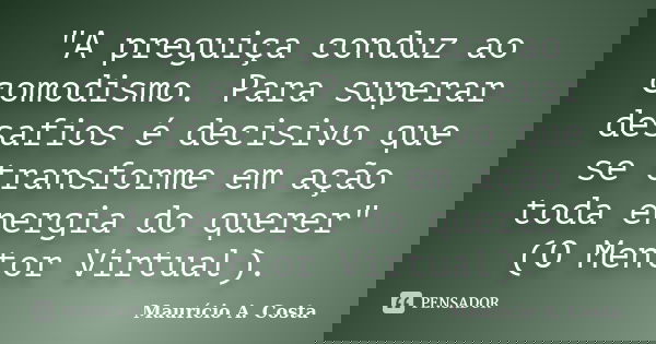 "A preguiça conduz ao comodismo. Para superar desafios é decisivo que se transforme em ação toda energia do querer" (O Mentor Virtual).... Frase de Mauricio A Costa.