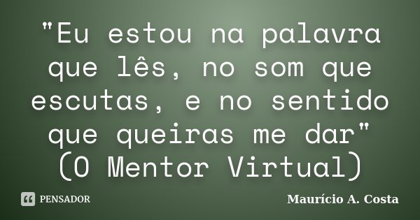 "Eu estou na palavra que lês, no som que escutas, e no sentido que queiras me dar" (O Mentor Virtual)... Frase de Mauricio A Costa.