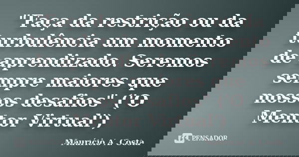 "Faça da restrição ou da turbulência um momento de aprendizado. Seremos sempre maiores que nossos desafios" ('O Mentor Virtual')... Frase de Mauricio A Costa.