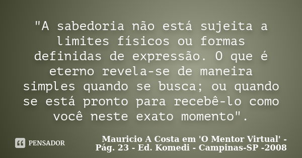 "A sabedoria não está sujeita a limites físicos ou formas definidas de expressão. O que é eterno revela-se de maneira simples quando se busca; ou quando se... Frase de Mauricio A Costa em 'O Mentor Virtual' - Pág. 23 - Ed. Komedi - Campinas-SP -2008.