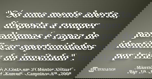 "Só uma mente aberta, disposta a romper paradigmas é capaz de identificar oportunidades por trás do inusitado".... Frase de Mauricio A Costa em 'O Mentor Virtual' - Pág. 19 - Ed. Komedi - Campinas-SP -2008.
