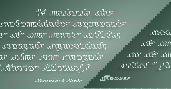 "A maioria das enfermidades corporais nasce de uma mente aflita, de um coração angustiado, ou de uma alma sem energia vital" (O Mentor Virtual)... Frase de Mauricio A Costa.