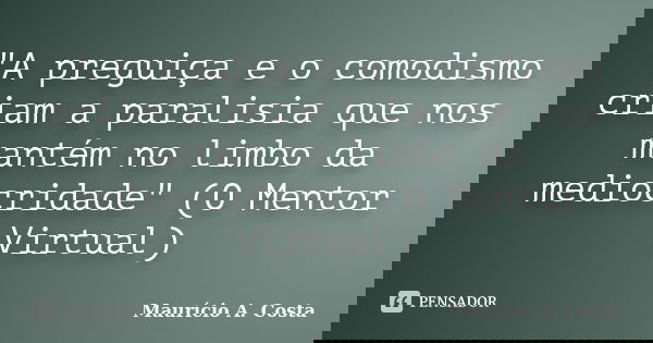 "A preguiça e o comodismo criam a paralisia que nos mantém no limbo da mediocridade" (O Mentor Virtual)... Frase de Mauricio A Costa.