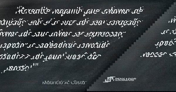 "Acredite naquilo que chama de intuição; ela é a voz do seu coração; a forma da sua alma se expressar, após captar a sabedoria contida nesse <<todo&g... Frase de Mauricio A Costa.