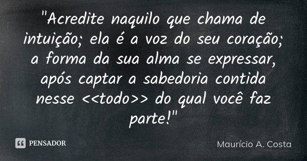 "Acredite naquilo que chama de intuição; ela é a voz do seu coração; a forma da sua alma se expressar, após captar a sabedoria contida nesse <<todo&g... Frase de Mauricio A Costa.