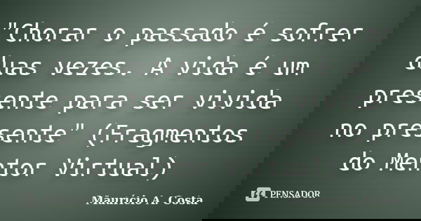 "Chorar o passado é sofrer duas vezes. A vida é um presente para ser vivida no presente" (Fragmentos do Mentor Virtual)... Frase de Mauricio A Costa.
